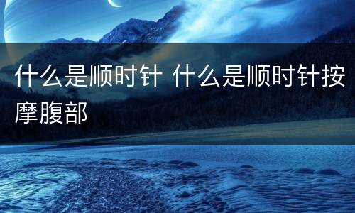 什么是顺时针 什么是顺时针按摩腹部