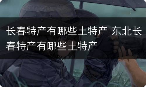 长春特产有哪些土特产 东北长春特产有哪些土特产