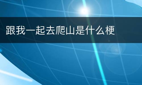 跟我一起去爬山是什么梗