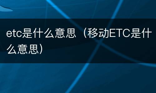 etc是什么意思（移动ETC是什么意思）