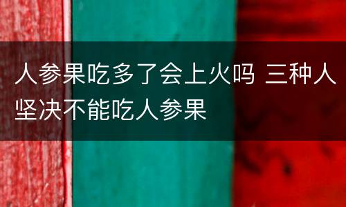 人参果吃多了会上火吗 三种人坚决不能吃人参果