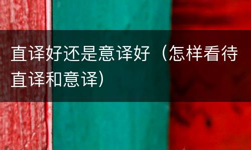 直译好还是意译好（怎样看待直译和意译）