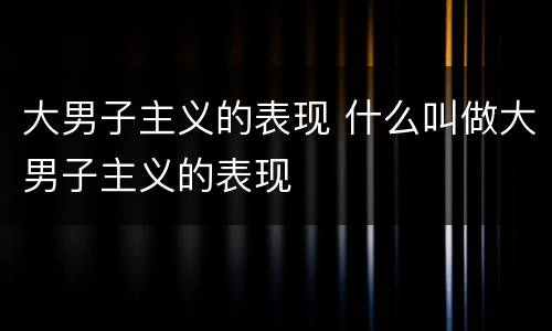 大男子主义的表现 什么叫做大男子主义的表现
