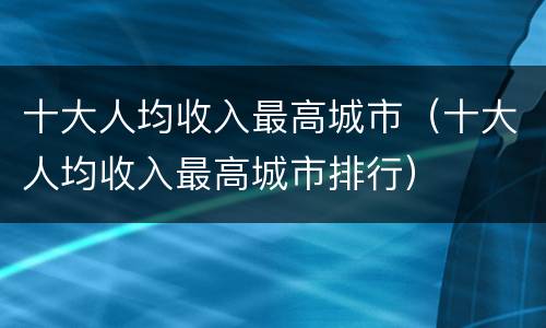 十大人均收入最高城市（十大人均收入最高城市排行）