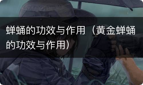 蝉蛹的功效与作用（黄金蝉蛹的功效与作用）