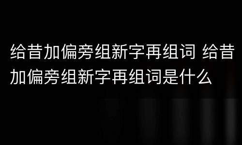 给昔加偏旁组新字再组词 给昔加偏旁组新字再组词是什么