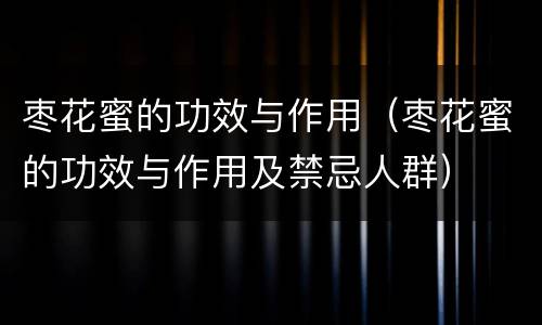 枣花蜜的功效与作用（枣花蜜的功效与作用及禁忌人群）