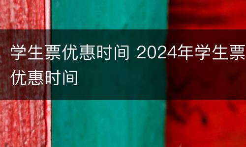 学生票优惠时间 2024年学生票优惠时间