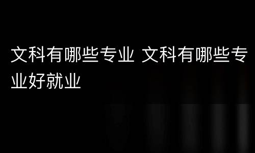 文科有哪些专业 文科有哪些专业好就业
