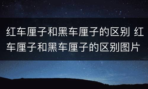 红车厘子和黑车厘子的区别 红车厘子和黑车厘子的区别图片