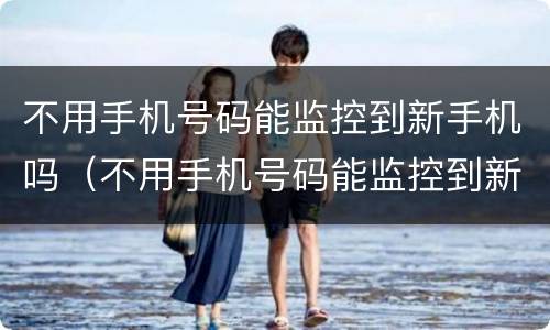 不用手机号码能监控到新手机吗（不用手机号码能监控到新手机吗苹果）