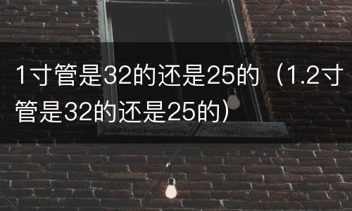 1寸管是32的还是25的（1.2寸管是32的还是25的）