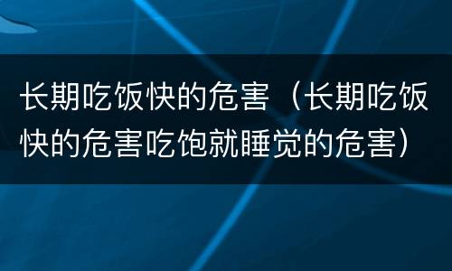 长期吃饭快的危害（长期吃饭快的危害吃饱就睡觉的危害）