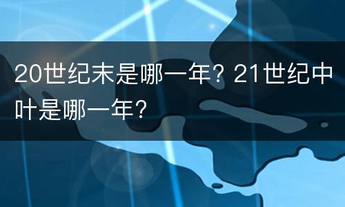 20世纪末是哪一年? 21世纪中叶是哪一年?