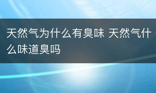 天然气为什么有臭味 天然气什么味道臭吗