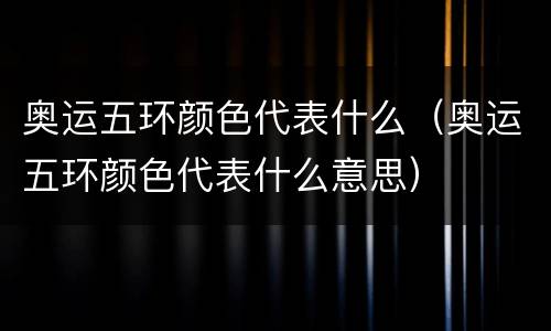奥运五环颜色代表什么（奥运五环颜色代表什么意思）