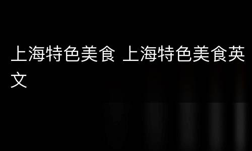 上海特色美食 上海特色美食英文