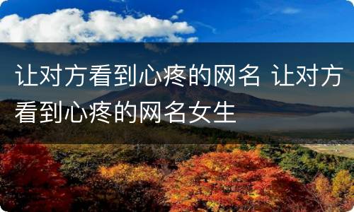 让对方看到心疼的网名 让对方看到心疼的网名女生