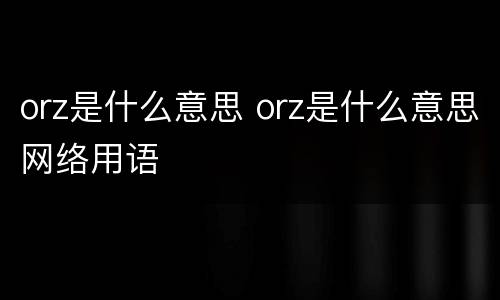 orz是什么意思 orz是什么意思网络用语