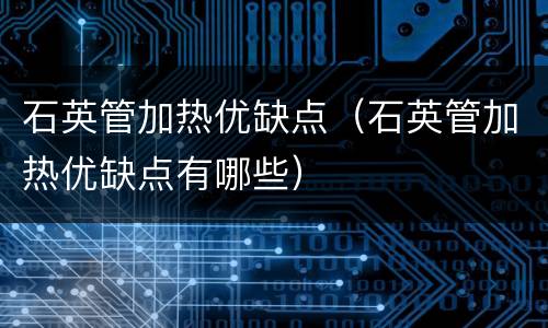 石英管加热优缺点（石英管加热优缺点有哪些）
