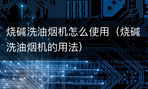烧碱洗油烟机怎么使用（烧碱洗油烟机的用法）