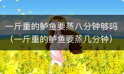 一斤重的鲈鱼要蒸八分钟够吗（一斤重的鲈鱼要蒸几分钟）