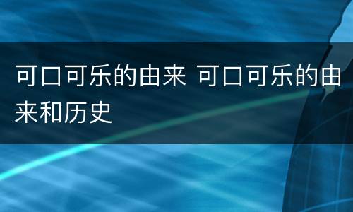 可口可乐的由来 可口可乐的由来和历史