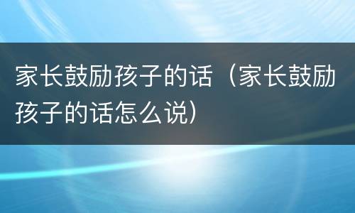 家长鼓励孩子的话（家长鼓励孩子的话怎么说）