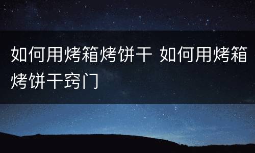 如何用烤箱烤饼干 如何用烤箱烤饼干窍门