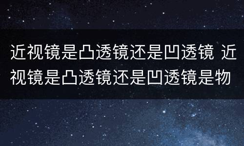 近视镜是凸透镜还是凹透镜 近视镜是凸透镜还是凹透镜是物理知识吗