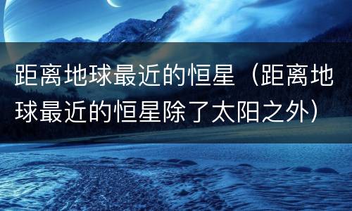 距离地球最近的恒星（距离地球最近的恒星除了太阳之外）