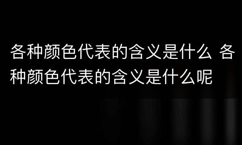 各种颜色代表的含义是什么 各种颜色代表的含义是什么呢