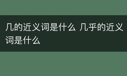 几的近义词是什么 几乎的近义词是什么