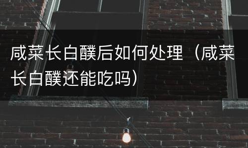 咸菜长白醭后如何处理（咸菜长白醭还能吃吗）