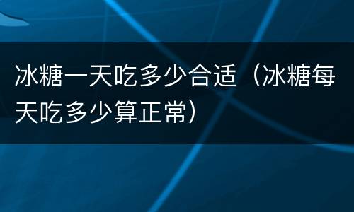 冰糖一天吃多少合适（冰糖每天吃多少算正常）