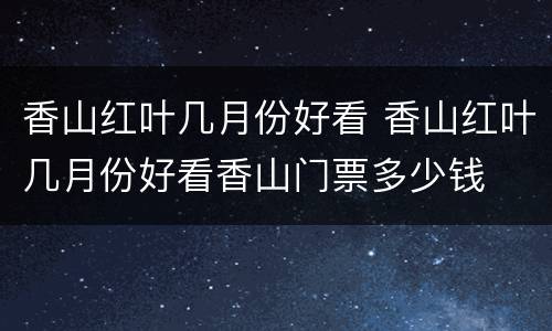 香山红叶几月份好看 香山红叶几月份好看香山门票多少钱