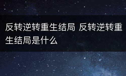 反转逆转重生结局 反转逆转重生结局是什么