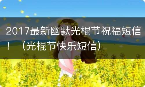 2017最新幽默光棍节祝福短信！（光棍节快乐短信）