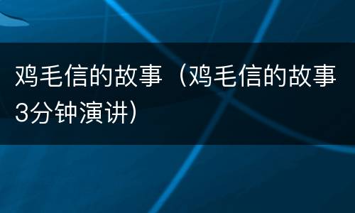 鸡毛信的故事（鸡毛信的故事3分钟演讲）