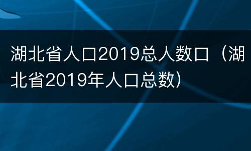 湖北省人口2019总人数口（湖北省2019年人口总数）