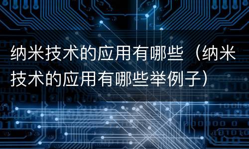 纳米技术的应用有哪些（纳米技术的应用有哪些举例子）