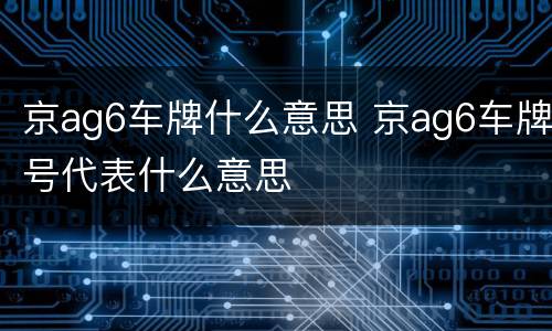 京ag6车牌什么意思 京ag6车牌号代表什么意思