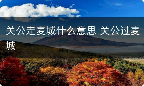 关公走麦城什么意思 关公过麦城