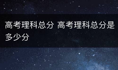 高考理科总分 高考理科总分是多少分