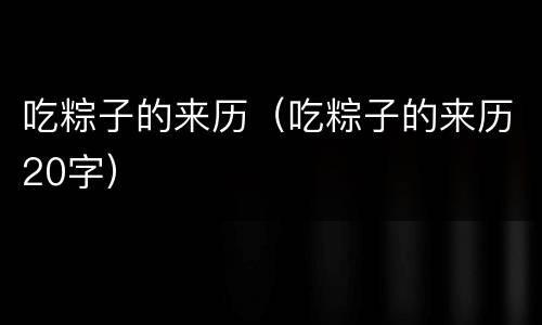 吃粽子的来历（吃粽子的来历20字）