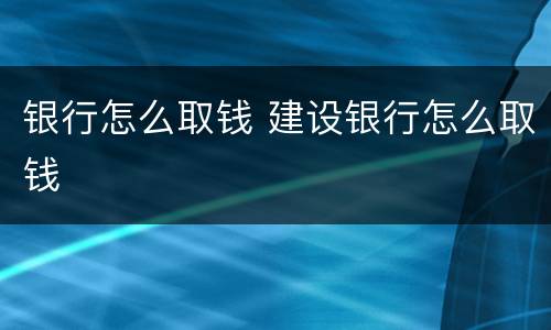 银行怎么取钱 建设银行怎么取钱