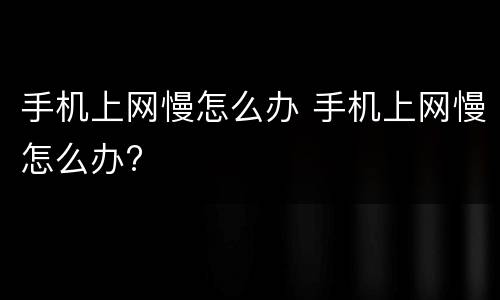 手机上网慢怎么办 手机上网慢怎么办?