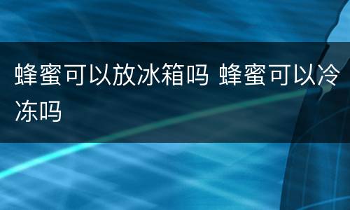蜂蜜可以放冰箱吗 蜂蜜可以冷冻吗