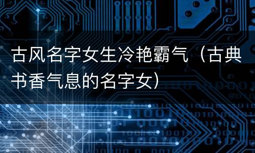 古风名字女生冷艳霸气（古典书香气息的名字女）