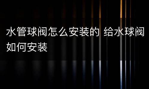水管球阀怎么安装的 给水球阀如何安装